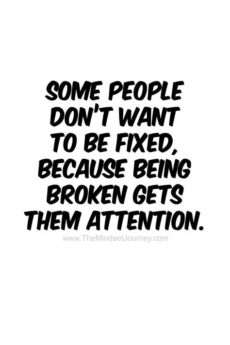 Some people don’t want to be fixed, because being broken gets them attention. - The Mindset Journey | Victim quotes, Wise quotes, Quotable quotes Can’t Help People Quotes, People Dont Like The Truth Quotes, Never Tell People More Than They Need To Know Quotes, Needing People Quotes, I Dont Need Attention Quotes, Everything Can Be Fixed Quotes, Stop Giving To People Who Dont Care, Dont Be A Victim Quotes, Can’t Fix People Quotes