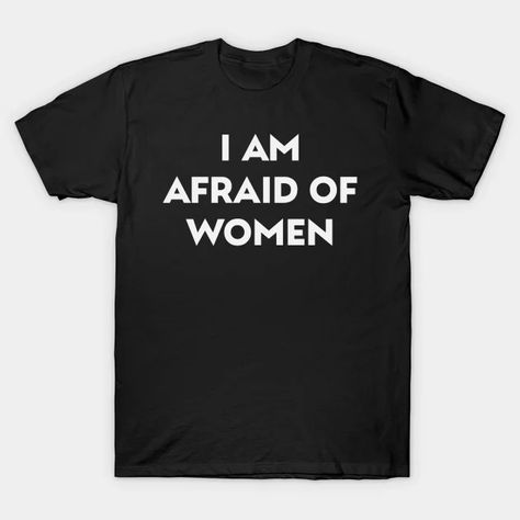 I Am Afraid Of Women Common Fears, Women Jokes, Funny Tshirt Design, Presents For Men, Funny Funny, Funny T Shirts, Women Shirt, Funny Quote, Women T Shirt