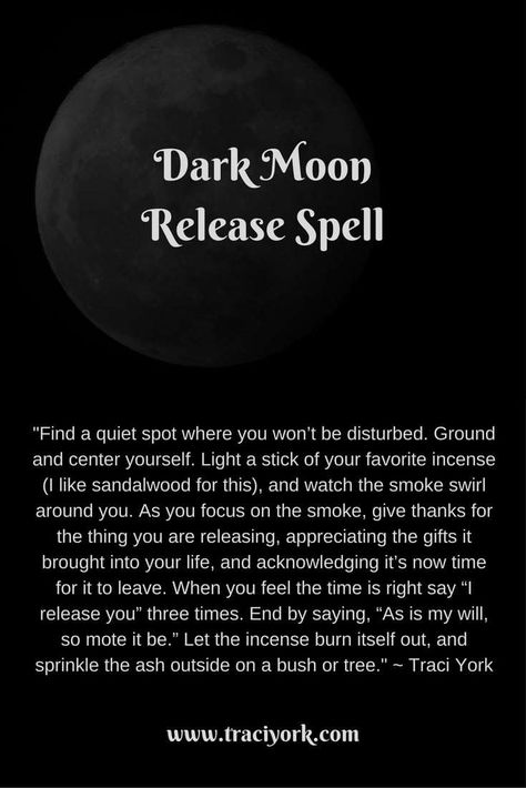 Dark Moon Release Spell "Find a quiet spot where you won’t be disturbed. Ground and center yourself. Light a stick of your favorite incense (I like sandalwood for this), and watch the smoke swirl around you. As you focus on the smoke, give thanks for the thing you are releasing, appreciating the gifts it brought into your life, and acknowledging it’s now time for it to leave. When you feel the time is right say “I release you” three times. End by saying, “As is my will, so mote it be.” Let the i Release Spell, Witchy Wednesday, Dark Magic Spells, Moon Spells, New Moon Rituals, Moon Journal, Full Moon Ritual, Magick Spells, Wiccan Spell Book