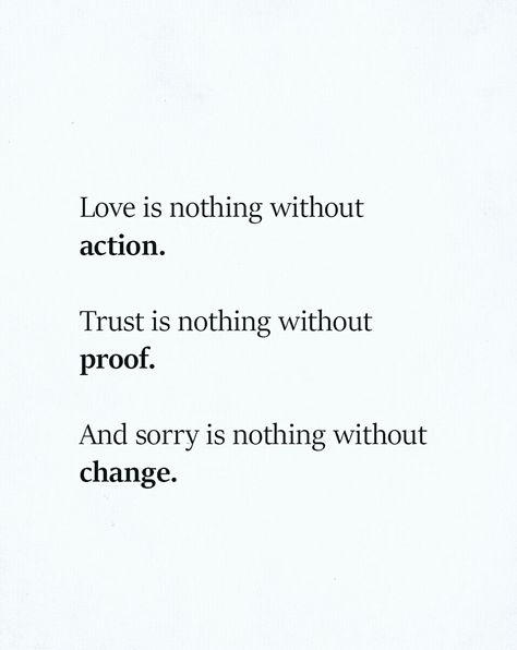 Love is nothing without action, trust is nothing without proof, and sorry is nothing without change. Sorry Is Nothing Without Change, Love Is Nothing Without Action, Love Actions Quotes, Love Is Nothing Quotes, Words Mean Nothing Without Action, Saying Sorry Without Change, Love Without Trust, Love Needs Action Trust Needs Proof, Trust Actions Not Words Quotes