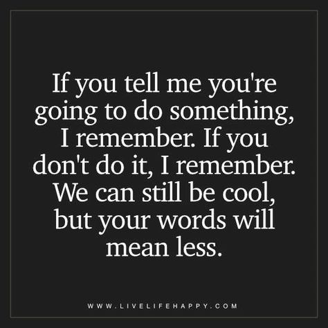 If you tell me you're going to do something, I remember. If you don't do it, I remember. We can still be cool, but your words will mean less. Keeping Your Word Quotes, Quotes About People, Promise Quotes, Words Mean Nothing, Chance Quotes, Live Life Happy, Done Quotes, About People, Spiritual Path