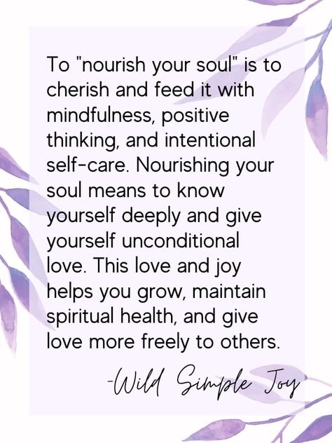 Need TLC? Give it to yourself! Learn how to nourish your soul with these 18 techniques. To "nourish your soul" is to cherish and feed it with mindfulness, positive thinking, and intentional self-care. Nourishing your soul means to know yourself deeply and give yourself unconditional love. This love and joy helps you grow, maintain spiritual health, and give love more freely to others. Wild Simple Joy. Self Nurturing Quotes, Nourish Your Soul Quotes, Nurture Yourself Quotes, Nourish Quotes Inspiration, Nourish The Soul, Nurturing Yourself, Nurture Quote, Nourish Word, Nourishment Quotes