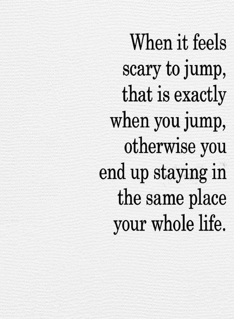 Inspirational Quotes When it feels scary to jump that is exactly when you jump, Otherwise you end up staying in the same place your whole life. When It’s Scary To Jump, Staying In The Same Place Quotes, Get Out Of Your Way Quotes, When Its Scary To Jump, End Of Year Inspiration Quotes, Not In A Good Place Quotes, When It Feels Right Quotes, When It Feels Like Too Much Quotes, When It Feels Scary To Jump Quotes