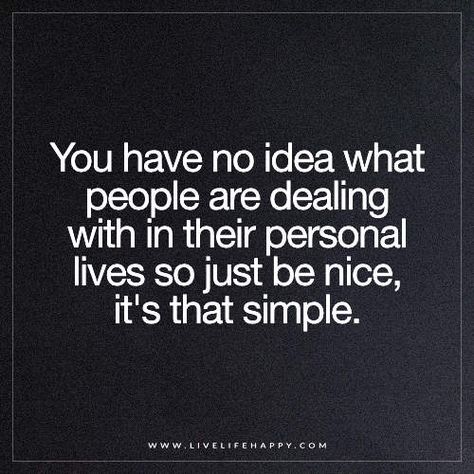 You have no idea what people are dealing with in their personal lives so just be nice, it's that simple. Live Life Happy, You Have No Idea, Be Nice, What’s Going On, Life I, Good Thoughts, True Words, Change Your Life, Meaningful Quotes