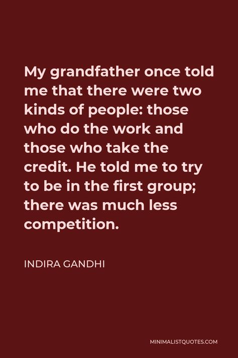 Indira Gandhi Quote: My grandfather once told me that there were two kinds of people: those who do the work and those who take the credit. He told me to try to be in the first group; there was much less competition. Rupinder Gandhi, Mahatma Gandhi Life Story, Indira Gandhi Quotes, Ghandi Quotes, Mahatma Gandhi Information, Mahatma Gandhi Biography, Indira Gandhi, Two Kinds Of People, Hope Life