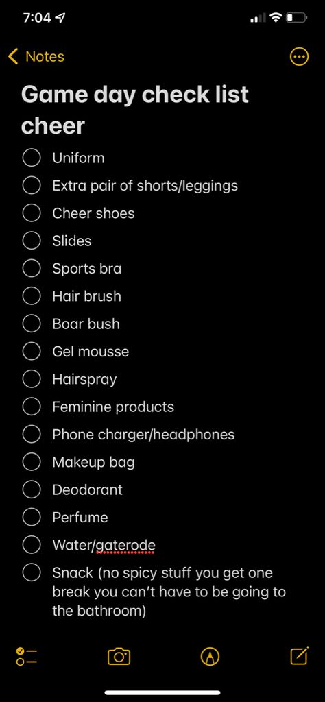 Game day check list cheer
- [ ] Uniform
- [ ] Extra pair of shorts/leggings
- [ ] Cheer shoes
- [ ] Slides
- [ ] Sports bra
- [ ] Hair brush
- [ ] Boar bush
- [ ] Gel mousse
- [ ] Hairspray
- [ ] Feminine products
- [ ] Phone charger/headphones
- [ ] Makeup bag
- [ ] Deodorant 
- [ ] Perfume
- [ ] Water/gaterode
- [ ] Snack (no spicy stuff you get one break you can’t have to be going to the bathroom) Cheer Manager, Cheer Basics, Cheer Camp Essentials, Cheer Game Day Checklist, Cheer Themes Ideas, What To Pack For Cheer Competition, Cheer Practice Themes Ideas Fun, Cheer Coaching Tips, Cheer Practice Themes