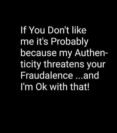 If you don't like me it's probably because my authenticity threatens your fraudulence... And I'm OK with that! I Dont Look Like What Ive Been Through Quotes, I Don’t Like My Family, Dont Threaten Me Quotes, People Are Threatened By You, You Dont Intimidate Me Quotes, Its Ok If People Dont Like You, Don’t Threaten Me Quotes, Being A Realist Quotes, Threatened By Me Quotes