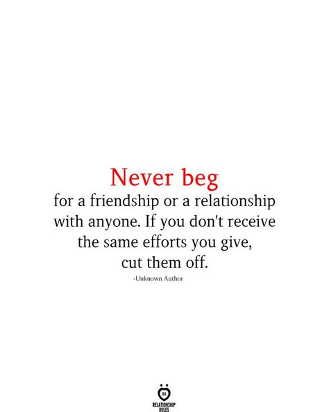 Never beg for a friendship or a relationship with anyone. If you don't receive the same efforts you give, cut them off. -Unknown Author Self Respect In Friendship, Respect Quotes Friendship, Don't Beg For Friendship Quotes, Relationship Effort Quotes, Never Beg, 2024 Quotes, Self Respect Quotes, Don't Beg, Worthy Quotes