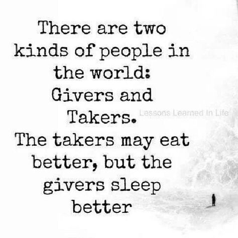 Very well said. I've got many faults as we all do but I've never been one to take from others. Me,I've always been the giver. Which is why I get walked all over and taken advantage of time and time again. I've had a few wonderful people in my life bless me with gifts but I always give whatever I can in return not that it's expected. Just because I'm that way. Givers And Takers, Two Kinds Of People, Lessons Learned In Life, Quotable Quotes, Lessons Learned, Good Thoughts, Positive Thoughts, The Words, Great Quotes