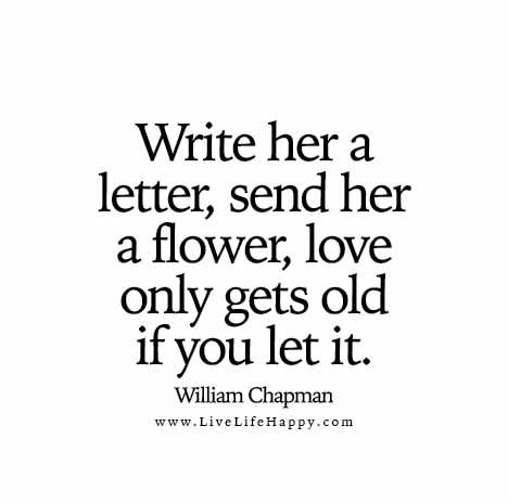 Write her a letter, send her a flower, love only gets old if you let it. - William Chapman Alive Quotes, Live Life Happy, Love Life Quotes, Love Only, Life Quotes To Live By, Flower Quotes, A Letter, Love And Marriage, What Is Love