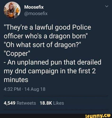 "They're a lawful good Police ofﬁcer who's a dragon born" "Oh what sort of dragon?" "Copper" - An unplanned pun that derailed my dnd campaign in the ﬁrst 2 minutes – popular memes on the site iFunny.co #dungeonsdragons #gaming #theyre #lawful #good #police #ofcer #whos #dragon #born #oh #sort #copper #an #unplanned #pun #derailed #dnd #campaign #rst #minutes #pic D D Funny, Dragon Born, Collateral Beauty, Dnd Stories, Dungeons And Dragons Memes, Dragon Memes, Dnd Funny, D&d Dungeons And Dragons, A Dragon