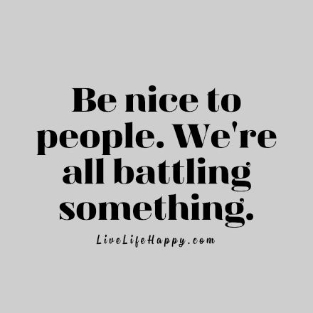 Live Life Happy - Page 6 of 859 - Inspirational Quotes and Shareable Posters Be Nice You Dont Know What People Are Going Through, Quotes About Being Nice To Mean People, Trying To Be Nice Quotes, You Never Know What Someone Is Battling, Must Be Nice Quotes, Nice Things To Say To People, Nice People Quotes, You Never Know What Someone Is Going, Nice To People Quotes