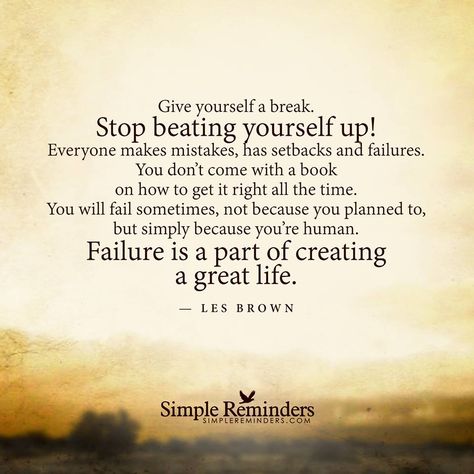 "Give yourself a break. Stop beating yourself up! Everyone makes mistakes, has setbacks and failures. You don't come with a book on how to get it right all the time. You will fail sometimes, not because you planned to, but simply because you're human. Failure is a part of creating a great life." — Les Brown - Simple Reminders Les Brown Quotes, Give Yourself A Break, Everyone Makes Mistakes, Les Brown, Quotes Thoughts, Simple Reminders, Up Quotes, Great Life, Trendy Quotes