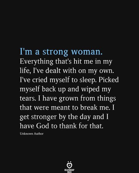 I'm a strong woman. Everything that's hit me in my life, I've dealt with on my own. I've cried myself to sleep. Picked myself back up and wiped my tears. I have grown from things that were meant to break me. I get stronger by the day and I have God to thank for that.  Unknown Author Picked Myself Up Quotes, I Did It On My Own, I Have My Own Back Quotes, I Know Im A Good Woman Quotes, I’m On My Own Quotes, Good On My Own Quotes, Did It On My Own Quotes, Quotes For A Strong Woman, From Me To Me