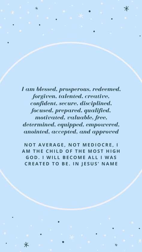 I am blessed, prosperous, redeemed, forgiven, talented, creative, confident, secure, disciplined, focused, prepared, qualified, motivated, valuable, free, determined, equipped, empowered, anointed, accepted, and approved. Not average, not mediocre, I am a child of the most high God. I will become all I was created to be. In Jesus’ name Prayer Boards, The Most High God, Joel Osteen Quotes, Gods Message, Most High God, Heaven Quotes, In Jesus Name, Joel Osteen, Jesus Name