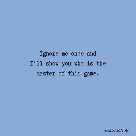 Ignore me once and I'll show you who is the master of this game. Once You Ignore Me Quotes, I Ignore You Quotes, Ignoring Game Quote, If You Ignore Me, Or Ignore Me Thats Cool Too, You Ignore Me, You Ignore Me Quotes, Ignore Me Once I Will Ignore You Forever, Ignoring Me Quotes