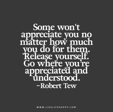 Some won’t appreciate you no matter how much you do for them. Release yourself. Go where you’re appreciated and understood. - Robert Tew Be Appreciated Quotes, Funny Love Cards, Live Life Happy, Appreciation Quotes, Life Quotes Love, Appreciate You, Quotable Quotes, No Matter How, A Quote