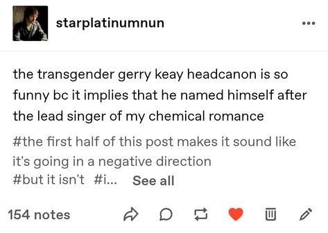 A post from Tumblr user @starplatinumnun, which reads: "The transgender Gerry Keay headcanon is so funny because it implies that he named himself after the lead singer of My Chemical Romance." And in the tags, it says: "The first half of this post sounded like it was going in a negative direction, but it isn't." Jon X Gerry, The Magnus Archives Gerry Keay, Tma Gerry Keay, Gerry Keay X Michael, Gerry Keay, Magnus Protocol, Magnus Institute, Welcome To Night Vale, Audio Drama