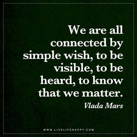 Deep Quote: We are all connected by simple wish, to be visible, to be heard, to know that we matter. - Vlada Mars To Be Heard Quotes, Be Heard Quotes, Matter Of Time Quotes, Your Words Matter Quotes, Being Heard Quotes Relationships, People That Matter Quotes, Wish I Mattered Quotes, Connected Quotes, Visible Quotes