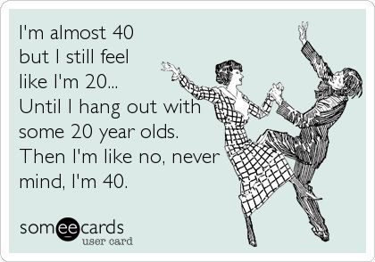 I'm almost 40 but I still feel like I'm 20... Until I hang out with some 20 year olds. Then I'm like no, never mind, I'm 40. Turning 40, E Card, Someecards, Birthday Quotes, 40th Birthday, How I Feel, Bones Funny, Make Me Happy, Great Quotes