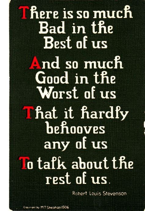 There is so much good in the worst of us, and so much bad in the best of us, that it behooves us all not to talk about the rest of us. - Robert Louis Stevenson, attributed to him but it predates him considerably Robert Louis Stevenson Quotes, Scottish Poems, Lit Quotes, College Survival Kit, Family Relations, Light Quotes, Robert Burns, Montessori Education, Quotes Poetry