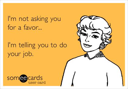 I'm not asking you for a favor... I'm telling you to do your job. (pretty much how i feel when i have to call my office managers out) Funny Work Memes, Do Your Job, Workplace Humor, Funny Work, Office Humor, Clipuri Video, Work Memes, Nurse Humor, E Card