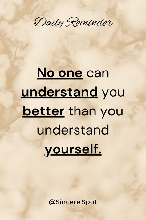 "No one can understand you better than you understand yourself." Sincere Spot #quotes #love #motivation #quoteoftheday #instagram #inspiration #motivationalquotes #instagood #quote #follow #inspirationalquotes #like #success #positivevibes #poetry #quotestagram #happiness #selflove #aesthetic #quotestoliveby #mindset #goals #lifequotes #mind #life #soul #body #mindfulness #wisdom #be #wisdom #health #mentalhealth #spiritual #inspiration #thoughts #faith #hope #beyourself #trustyourself #powerful No One Can Understand Me, Selflove Aesthetic, Understand Yourself, Mindset Goals, Quotes Daily, Love Journal, Daily Reminders, Care Quotes, Love Tips