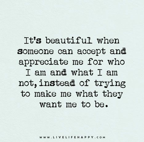 It's beautiful when someone can accept and appreciate me for who I am and what I am not, instead of trying to make me what they want me to be. I Am Quotes, Esteem Quotes, Meaningful Sayings, Live Life Happy, Quotes Smile, Quotes Meaningful, Wife Quotes, Quotes Happiness, Life Quotes To Live By