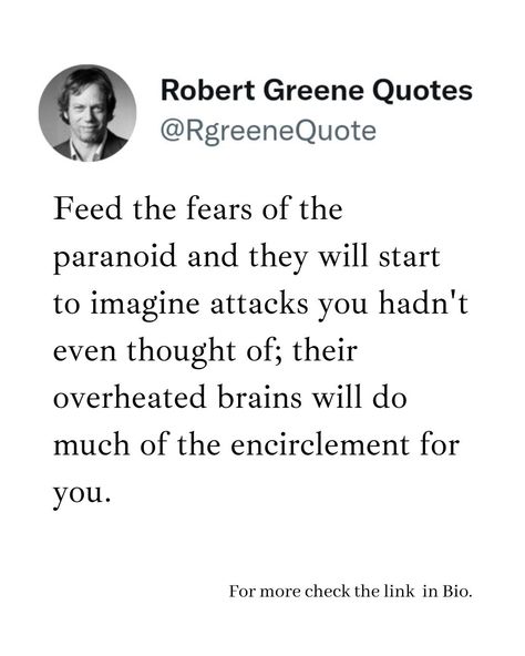 Feed the fears of the paranoid and they will start to imagine attacks you hadn't even thought of; their overheated brains will do much of the encirclement for you. Follow @rgeenequote for more Quotes from the work of best selling author Robert Greene. #Philosophy #discipline #Wisdom #séduction #Psychology #mindset #power #robertgreene #books #quotes pinterest.com/rgreenequote/ Paranoid Quotes, Quotes Pinterest, Law Quotes, Influence People, 48 Laws Of Power, Robert Greene, Best Selling Author, Books Quotes, How To Influence People