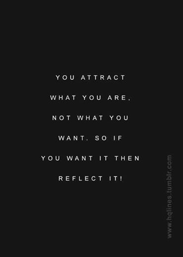 You attract what you are, not what you want. So if you want it, then reflect it. Think It Want It Get It, What You Want Exists, Give What You Want To Receive Quotes, You Are What You Attract, Needing Nothing Attracts Everything, You Attract What You Are, What You Feel You Attract, Attract What You Expect, You Attract What You Are Ready For