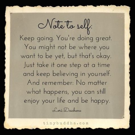 Keep going. You're doing great. You might not be where you want to be yet, but that's okay. Just take it one step at a time and keep believing in yourself. Tiny Buddha, One Step At A Time, Dear Self, Good Thoughts, Note To Self, Good Advice, Keep Going, Positive Thoughts, Great Quotes