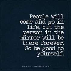 Live Life Happy: "People will come and go in life, but the person in the mirror will be there forever. So be good to yourself." - Unknown People Will Come And Go, Be Good To Yourself, Mirror Quotes, Live Life Happy, Special Quotes, Love Yourself Quotes, Come And Go, A Quote, You Are Awesome