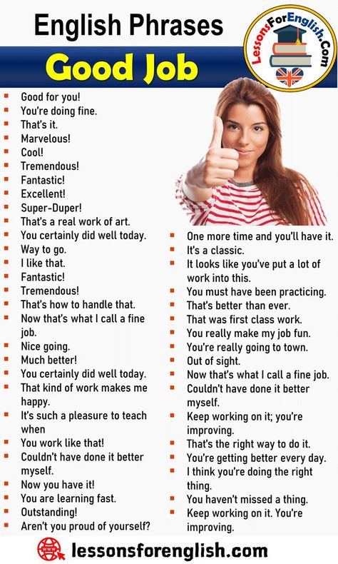 Different Ways to Say Good Job, English Phrases Say Good Job Good for you! You’re doing fine. That’s it. Marvelous! Cool! Tremendous! Fantastic! Excellent! Super-Duper! That’s a real work of art. You certainly did well today. Way to go. I like that. Fantastic! Tremendous! That’s how to handle that. Now that’s what I call a fine job. Nice going. Much better! You certainly did well today. That kind of work makes me happy. It’s such a pleasure to teach when You work like that! Couldn’t have done Different Ways To Say Good Job, Ways To Say I Am Fine In English, How To Say How Are You In Different Ways, You Did Well, You Did Well Today, Ways To Say Good Job, Cool Jobs, Practice English, Teaching English Grammar