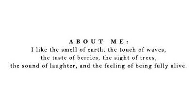 ABOUT ME: I like the smell of earth, ...the touch of waves, ...the taste of berries, ...the sight of trees, ...the sound of laughter, ...and the feeling of being fully alive. ☮ I am free and a hippie at heart! <3 Josie Feelings, Quotes, Black, Nature, Fully Alive, About Me, The Words, Black And White, White