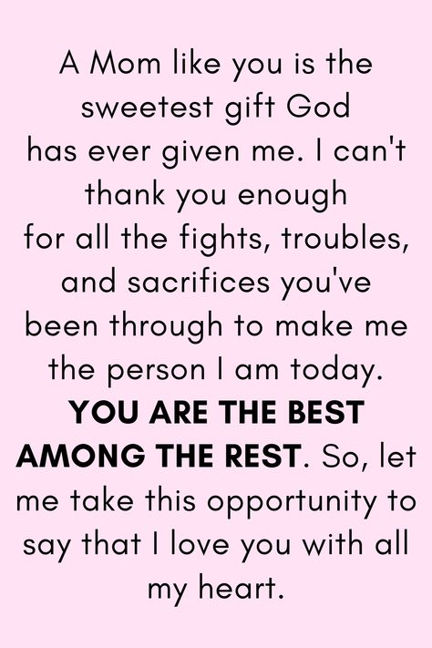 Message for Mom that says:

"A Mom like you is the sweetest gift God
has ever given me. I can't thank you enough
for all the fights, troubles, and sacrifices you've
been through to make me the person I am today.
YOU ARE THE BEST AMONG THE REST. So, let me
take this opportunity to say that I love you with all my heart." My Mother Quotes, Strong Mother Quotes, Mother Love Quotes, Quotes For Mother, Quotes Mother, I Love My Mother, Quotes Strong, Delivering A Baby, Mother Love