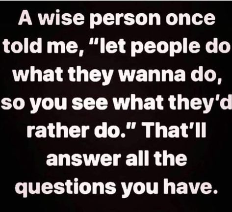 A wise person once told me,"let people do what they wanna do,so you see what they'd rather do. "That'll answer all the questions you have." Eyes Facts, Quotes About Moving, Wise Person, Under Your Spell, Life Quotes Love, Quotes About Moving On, Moving On, Quotable Quotes, A Quote