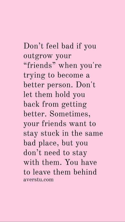 Don’t feel bad if you outgrow your “friends” when you're trying to become a better person. Don't let them hold you back from getting better. Sometimes, your friends want to stay stuck in the same bad place, but you don’t need to stay with them. You have to leave them behind When You Outgrow People Quotes, You Dont Need Friends Quotes, I Don't Want To Be Your Friend Quotes, Quotes About Friends Leaving You Out, Sometimes All You Need Is Your Best Friend Quote, You Don’t Feel The Same, Not Backing Down Quotes, I Don’t Want Friends Quotes, I Don’t Want To Be Your Friend