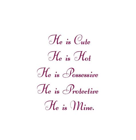 He is Cute
He is Hot 
He is Possessive 
He is Protective 
He is Mine and only mine.
He totally belongs to me
Love Quotes 
Relationship Goals Quotes 
Couple Goals Quotes 
Twinflame Soulmates Love Quotes 
Kiss hug cuddle
Friends hold want need like his her 
Past life lovers quotes 
Forever Eternal love Quotes 
Romance Quotes 
Mine Quotes 
Yours Quotes 
Happily ever after Quotes 
Happiness Quotes 
My home My World My Whole Universe Quotes Stars Sun Moon Quotes 
Heart to soul Love Quotes 
I love you He’s Mine Quotes, He Is Not Mine Quotes, He Is Mine Quotes, Your Mine Possessive, Sun Moon Quotes, Ever After Quotes, Past Life Lovers, Only You Quotes, After Quotes