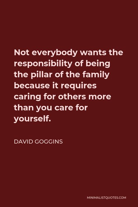 David Goggins Quote: Not everybody wants the responsibility of being the pillar of the family because it requires caring for others more than you care for yourself. Pillar Quotes, Family Responsibility Quotes, Responsibility Quotes, Caring For Others, Good Night Sweetheart, Care For Yourself, David Goggins, Care For Others, Motivational Picture Quotes