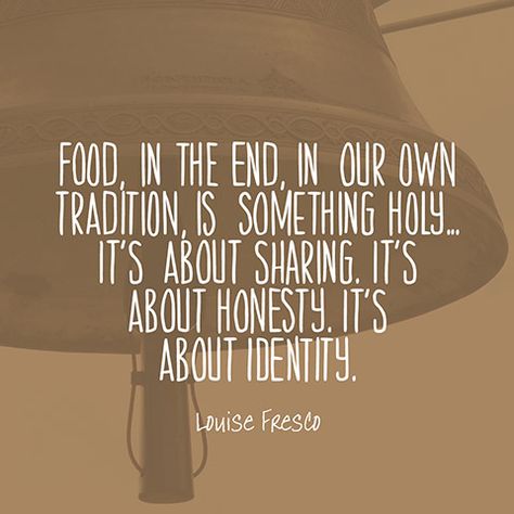 Food, in the end, in our own tradition, is something holy...It’s about sharing. It’s about honesty. It’s about identity. — Louise Fresco Sharing Food Quotes, Quote About Food, Kitchen Spells, Restaurant Quotes, Foodie Quotes, Tradition Quotes, Food Thoughts, Food Quote, Pop Book