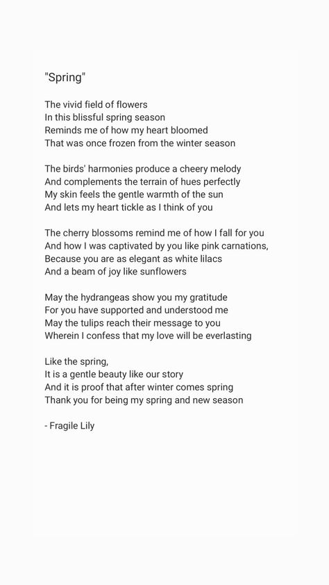 Poem by Fragile Lily called "Spring." Where she shows her romantic side to the readers. This poem is about love and warmth we feel to our certain person. Like a spring, our hearts blossom and shows it true beauty when we are with the right person. Poems About Wildflowers, Poems About Flowers And Love, Poetry About Summer, Poetry About Spring, Poems On Flowers, Poem On Spring Season, Poem About Flowers, Poetry About Flowers, Poem About Spring