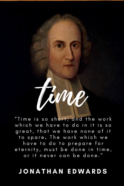 “Time is so short, and the work which we have to do in it is so great, that we have none of it to spare. The work which we have to do to prepare for eternity, must be done in time, or it never can be done.” - Jonathan Edwards Jonathan Edwards Quotes, Psalm 139 16, Sovereignty Of God, Theology Quotes, Redeeming The Time, Bible References, Romans 10, Time Is Precious, Godly Men