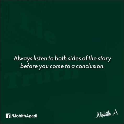 “Always listen to both sides of the story before you come to a conclusion.”  Because only then you will find the third side of the story and that is “The Truth”. #Quotes #Quote #Truth #QuotesbyMohith Listen To Both Sides Quotes, Two Side Of Story Quotes, One Sided Story Quotes Truths, Every Story Has Two Sides Quotes, One Sided Story Quotes, My Side Of The Story Quotes, Two Sides To Every Story Quotes, Both Sides Of The Story, Broken Friendships