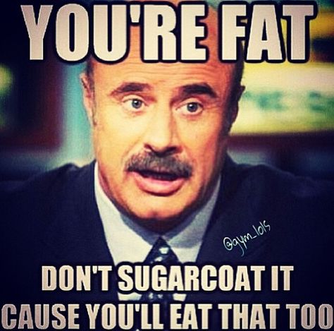 Every time I see this...I just can't stop laughing! Stop being fat. Gym Memes, Humour, Hilarious Memes, Fat Memes, Life Songs, Monday Memes, Relatable Content, Dr Phil, Can't Stop Laughing