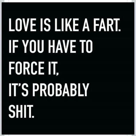 Love is like a fart. If you have to force it, it's probably shit. #Funny #Quote Fart Quotes, Attachment Issues, Nice Sayings, Love Song Quotes, Funny Af, Sweet Quotes, Toxic People, Badass Quotes, Motivational Quotes For Life