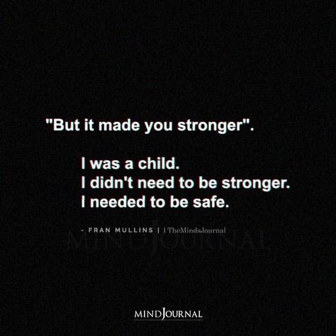 "But it made you stronger". I was a child. I didn't need to be stronger. I needed to be safe. — Fran Mullins But It Made You Stronger Quote, I Didnt Need To Be Strong, When I Needed You Most Quotes, Be The Person You Needed As A Kid, I Need You Quotes, Only Child Quotes, Safe Quotes, Childhood Quotes, Thoughtful Quotes