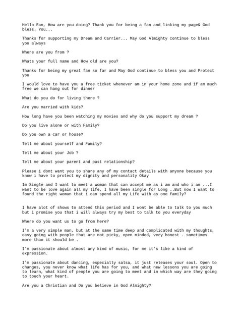 The document is a series of questions from someone claiming to be a celebrity to a fan. They ask for personal details about the fan like name, age, location, job, marital status, assets. They say they are looking for a wife and want to know if the fan is Christian. They describe themselves as caring, loving, God-fearing. They ask if the fan wants a long-term relationship and say they want someone who will love and respect them. Fan Card Billing Format For Celebrity, Celebrity Dating Format For Yahoo, Fan Card Format, Female Celebrity Format, Celeb Dating Format, Format For Celebrity Work, Celebrity Format For Client, Male Dating Format, Celebrity Update Format