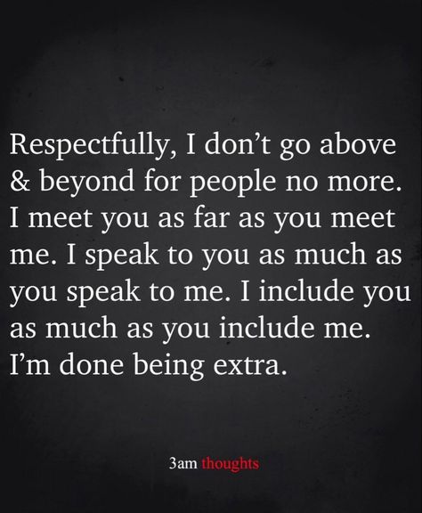 Respectfully, I don't go above & beyond for people no more. I meet you as far as you meet me. I speak to you as much as you speak to me. I include you as much as you include me. I'm done being extra. Friends Dont Care Quotes, People Can’t Be Happy For You, When Your Not Included Quotes, You Don’t Know What Someone Is Going Through Quotes, Can't Take Any More Quotes, At Some Point Quotes, Never Included Quotes, Not Being Included Quotes Family, I Want More Out Of Life Quotes