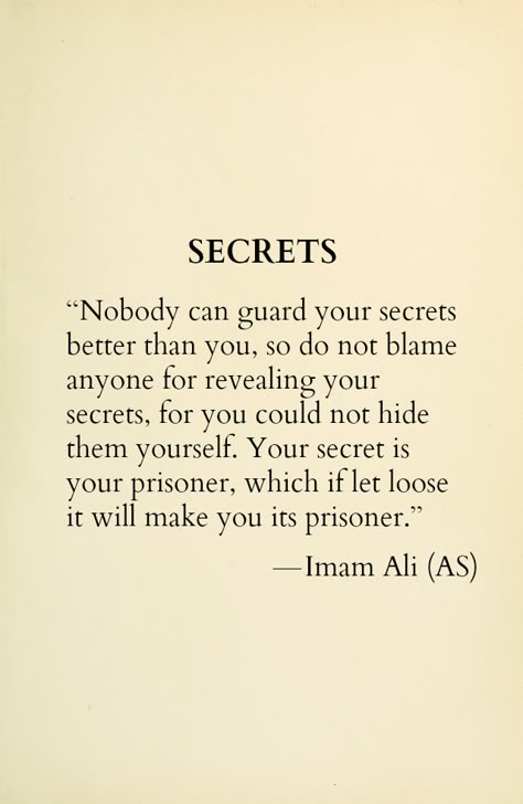 SECRETS Nobody can guard your secrets better than you, so do not blame anyone for revealing your secrets, for you could not hide them yourself. Your secret is your prisoner, which if let loose it will make you its prisoner. -Hazrat Ali (a.s) Islamic Hadees, Hazrat Ali Sayings, Muhammad Quotes, Imam Ali Quotes, Hadith Quotes, Hazrat Ali, Ali Quotes, Imam Ali, Islamic Quotes Quran