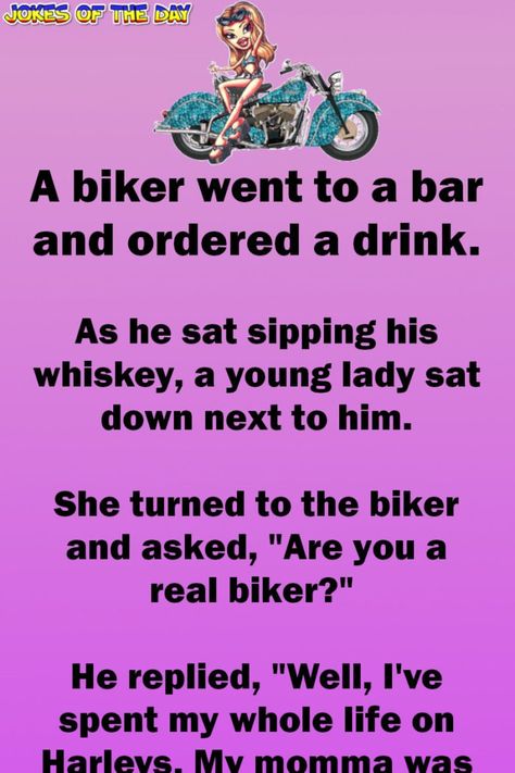 A biker went to a bar and ordered a drink.   As he sat sipping his whiskey, a young lady sat down next to him.   She turned to the biker and asked, "Are you a real biker?"   He replied, "Well, I've spent my whole life on Harleys. My momma was... Humour, Biker Quotes Funny, Biker Chick Quotes, Biker Sayings, Bar Jokes, Biker Bar, Funny Marriage Jokes, Funny Relationship Jokes, Marriage Jokes